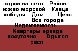 сдам на лето › Район ­ южно-морской › Улица ­ победы › Дом ­ 1 › Цена ­ 3 000 - Все города Недвижимость » Квартиры аренда посуточно   . Адыгея респ.